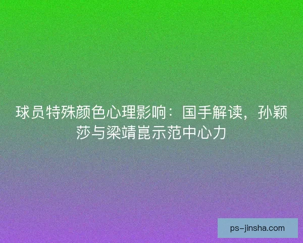 球员特殊颜色心理影响:国手解读,孙颖莎与梁靖崑示范中心力 球员特殊颜色心理影响:国手解读,孙颖莎与梁靖崑示范中心力