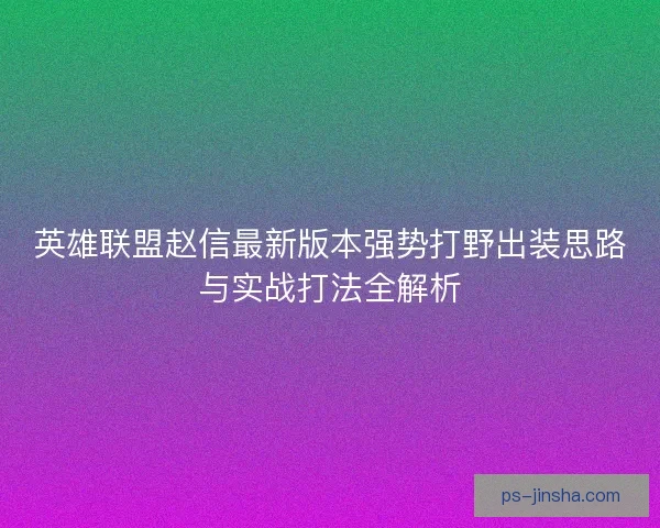 英雄联盟赵信最新版本强势打野出装思路与实战打法全解析