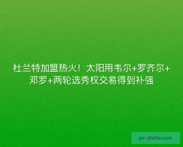 杜兰特加盟热火！太阳用韦尔+罗齐尔+邓罗+两轮选秀权交易得到补强