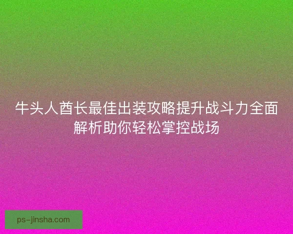 牛头人酋长最佳出装攻略提升战斗力全面解析助你轻松掌控战场 牛头人酋长最佳出装攻略提升战斗力全面解析助你轻松掌控战场