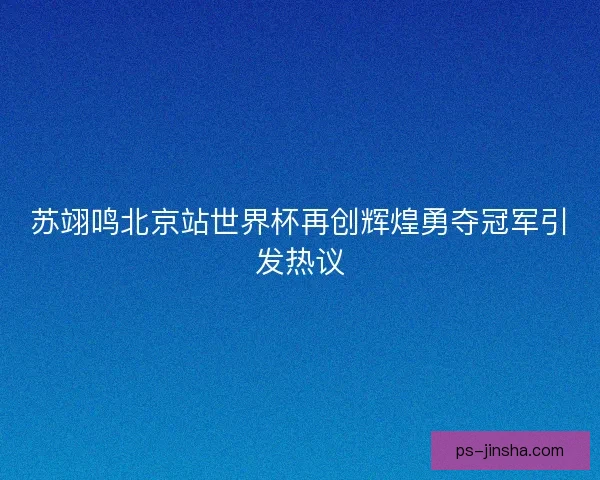 苏翊鸣北京站世界杯再创辉煌勇夺冠军引发热议