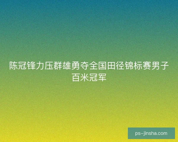陈冠锋力压群雄勇夺全国田径锦标赛男子百米冠军