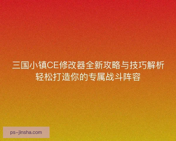 三国小镇CE修改器全新攻略与技巧解析轻松打造你的专属战斗阵容