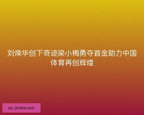 刘焕华创下奇迹梁小梅勇夺首金助力中国体育再创辉煌