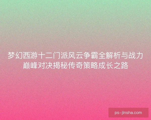 梦幻西游十二门派风云争霸全解析与战力巅峰对决揭秘传奇策略成长之路