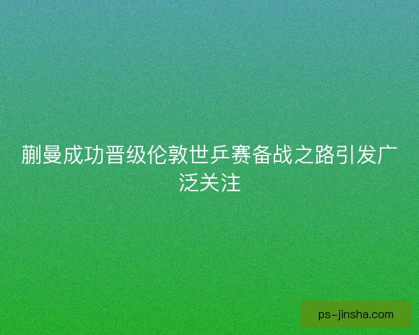 蒯曼成功晋级伦敦世乒赛备战之路引发广泛关注