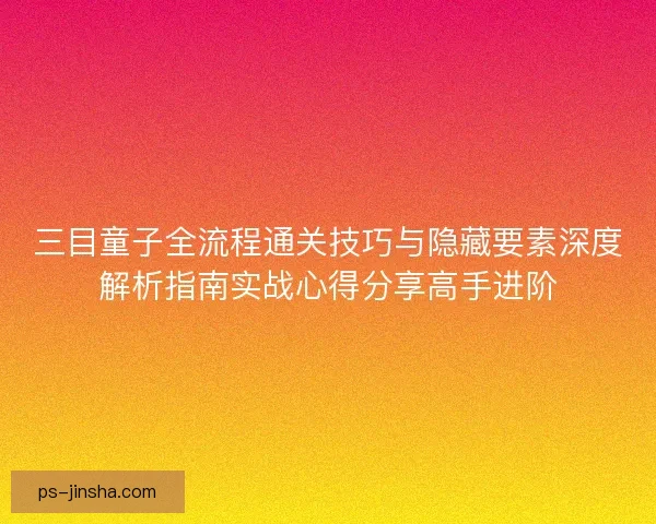 三目童子全流程通关技巧与隐藏要素深度解析指南实战心得分享高手进阶