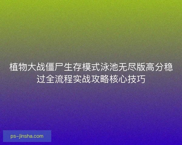 植物大战僵尸生存模式泳池无尽版高分稳过全流程实战攻略核心技巧 植物大战僵尸生存模式泳池无尽版高分稳过全流程实战攻略核心技巧