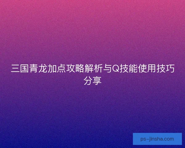 三国青龙加点攻略解析与Q技能使用技巧分享
