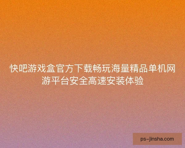 快吧游戏盒官方下载畅玩海量精品单机网游平台安全高速安装体验