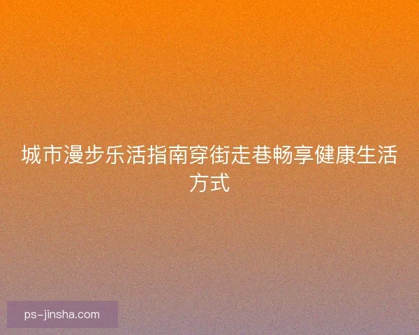 城市漫步乐活指南穿街走巷畅享健康生活方式 城市漫步乐活指南穿街走巷畅享健康生活方式