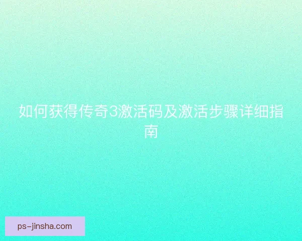 如何获得传奇3激活码及激活步骤详细指南