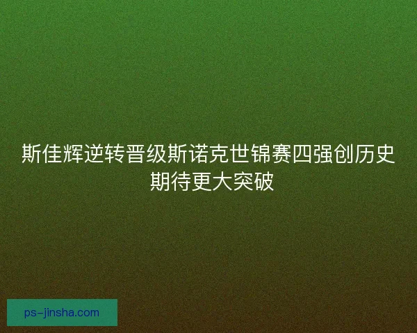 斯佳辉逆转晋级斯诺克世锦赛四强创历史 期待更大突破 斯佳辉逆转晋级斯诺克世锦赛四强创历史 期待更大突破