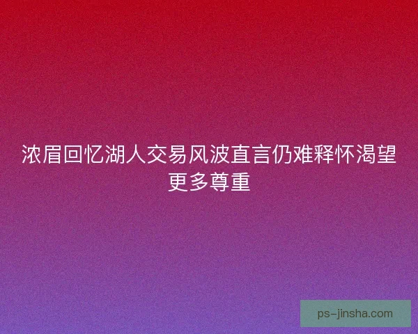 浓眉回忆湖人交易风波直言仍难释怀渴望更多尊重