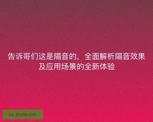 告诉哥们这是隔音的，全面解析隔音效果及应用场景的全新体验