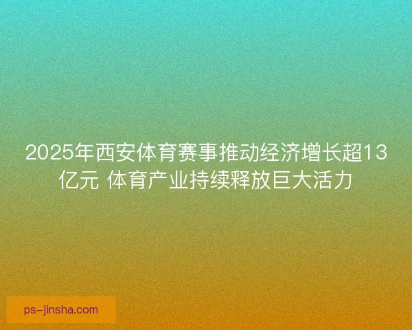 2025年西安体育赛事推动经济增长超13亿元 体育产业持续释放巨大活力