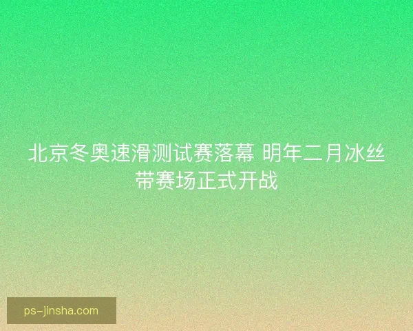 北京冬奥速滑测试赛落幕 明年二月冰丝带赛场正式开战